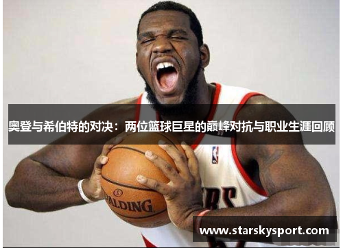 奥登与希伯特的对决：两位篮球巨星的巅峰对抗与职业生涯回顾